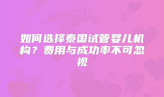 如何选择泰国试管婴儿机构？费用与成功率不可忽视