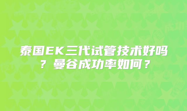 泰国EK三代试管技术好吗？曼谷成功率如何？