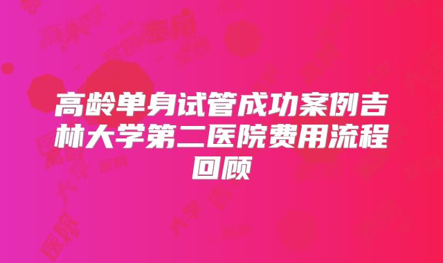高龄单身试管成功案例吉林大学第二医院费用流程回顾