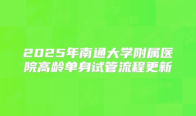 2025年南通大学附属医院高龄单身试管流程更新