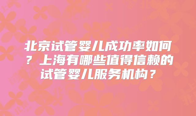 北京试管婴儿成功率如何？上海有哪些值得信赖的试管婴儿服务机构？