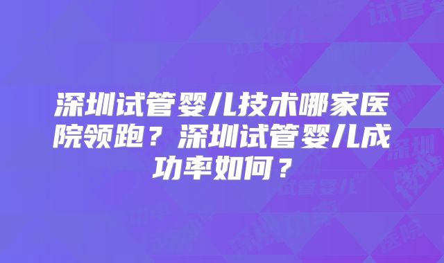 深圳试管婴儿技术哪家医院领跑？深圳试管婴儿成功率如何？