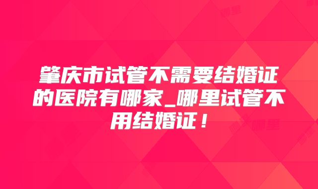 肇庆市试管不需要结婚证的医院有哪家_哪里试管不用结婚证！
