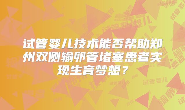 试管婴儿技术能否帮助郑州双侧输卵管堵塞患者实现生育梦想？