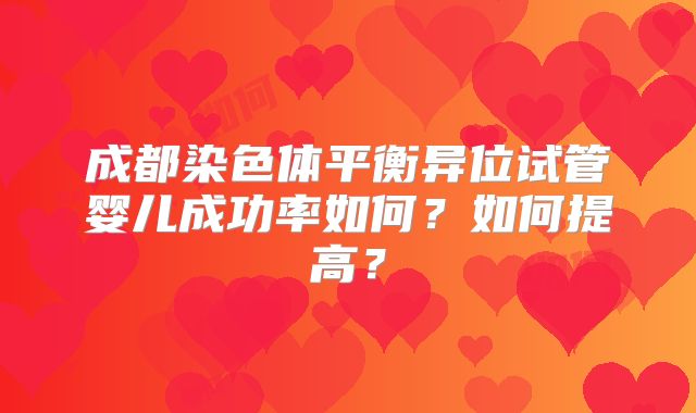 成都染色体平衡异位试管婴儿成功率如何？如何提高？