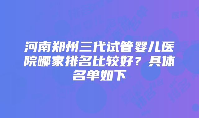 河南郑州三代试管婴儿医院哪家排名比较好？具体名单如下