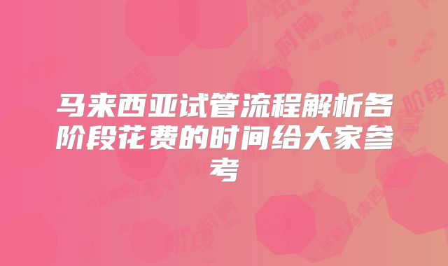 马来西亚试管流程解析各阶段花费的时间给大家参考