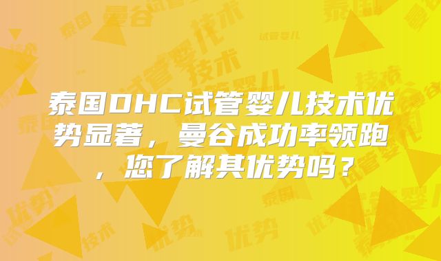 泰国DHC试管婴儿技术优势显著，曼谷成功率领跑，您了解其优势吗？