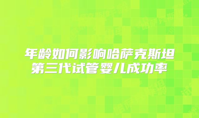 年龄如何影响哈萨克斯坦第三代试管婴儿成功率