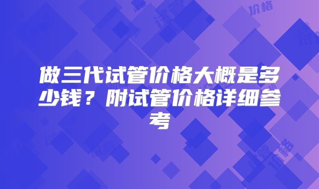 做三代试管价格大概是多少钱？附试管价格详细参考