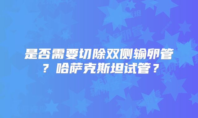 是否需要切除双侧输卵管？哈萨克斯坦试管？