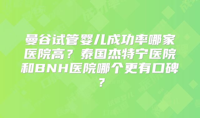 曼谷试管婴儿成功率哪家医院高？泰国杰特宁医院和BNH医院哪个更有口碑？