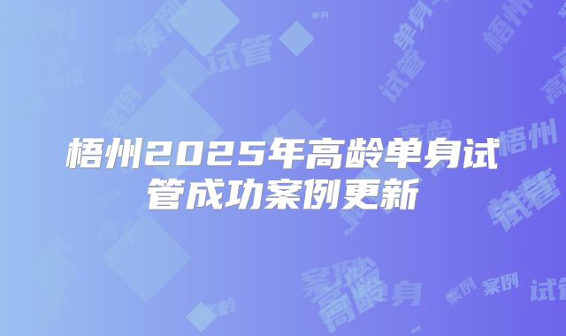 梧州2025年高龄单身试管成功案例更新