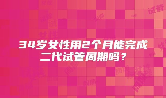 34岁女性用2个月能完成二代试管周期吗？