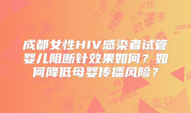 成都女性HIV感染者试管婴儿阻断针效果如何？如何降低母婴传播风险？