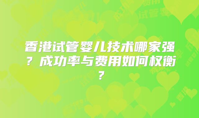 香港试管婴儿技术哪家强？成功率与费用如何权衡？