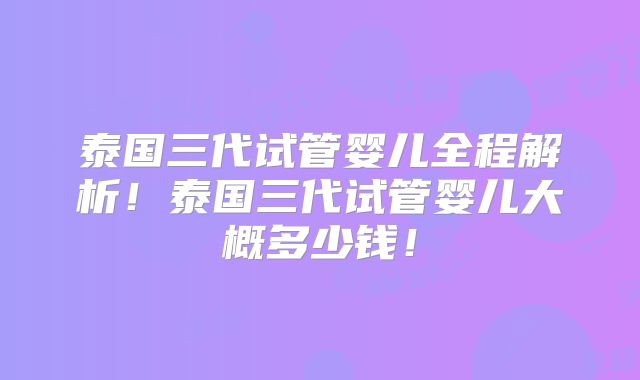 泰国三代试管婴儿全程解析！泰国三代试管婴儿大概多少钱！
