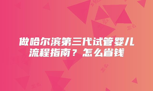 做哈尔滨第三代试管婴儿流程指南？怎么省钱