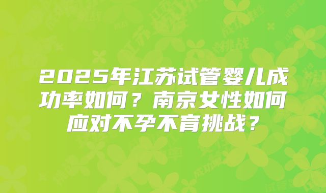 2025年江苏试管婴儿成功率如何？南京女性如何应对不孕不育挑战？