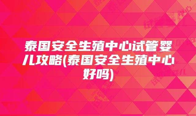 泰国安全生殖中心试管婴儿攻略(泰国安全生殖中心好吗)