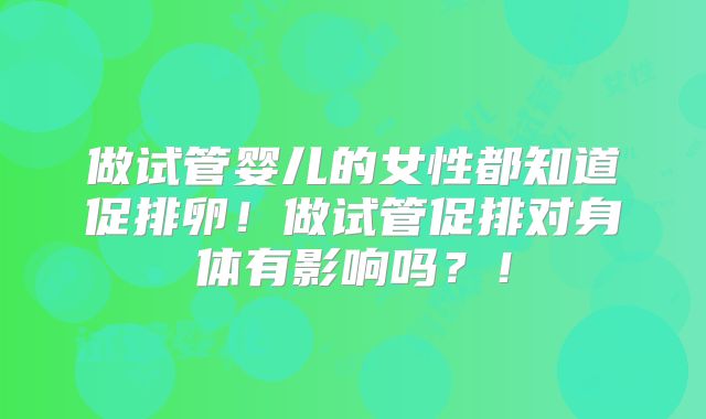 做试管婴儿的女性都知道促排卵！做试管促排对身体有影响吗？！