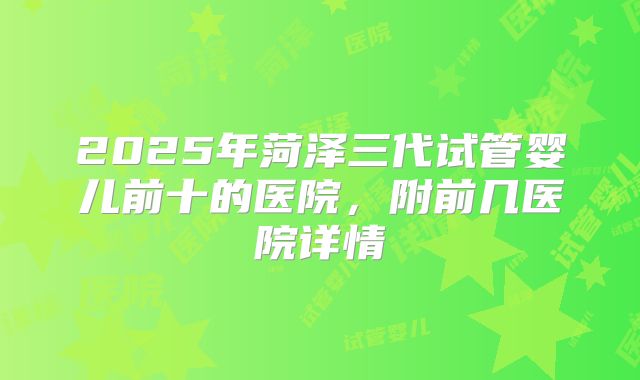 2025年菏泽三代试管婴儿前十的医院，附前几医院详情