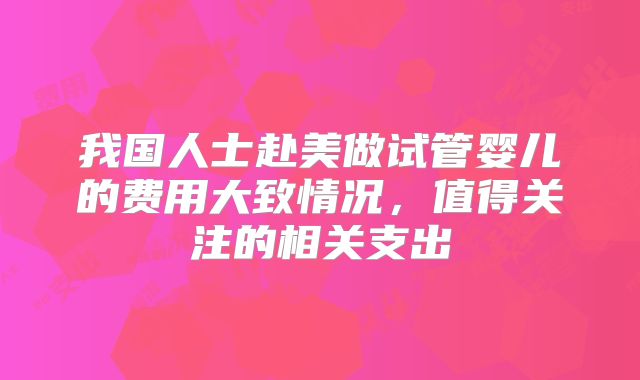 我国人士赴美做试管婴儿的费用大致情况，值得关注的相关支出