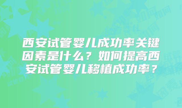 西安试管婴儿成功率关键因素是什么？如何提高西安试管婴儿移植成功率？