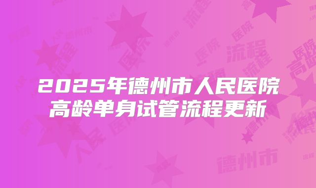 2025年德州市人民医院高龄单身试管流程更新