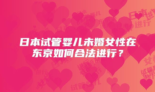 日本试管婴儿未婚女性在东京如何合法进行？