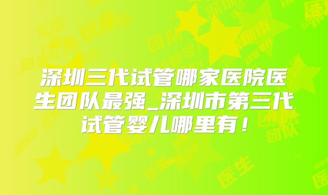 深圳三代试管哪家医院医生团队最强_深圳市第三代试管婴儿哪里有！