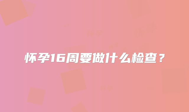 怀孕16周要做什么检查？