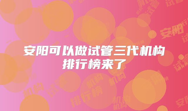 安阳可以做试管三代机构排行榜来了