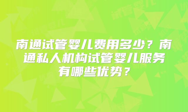 南通试管婴儿费用多少？南通私人机构试管婴儿服务有哪些优势？