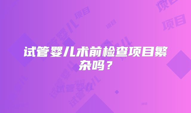 试管婴儿术前检查项目繁杂吗?