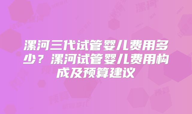 漯河三代试管婴儿费用多少？漯河试管婴儿费用构成及预算建议