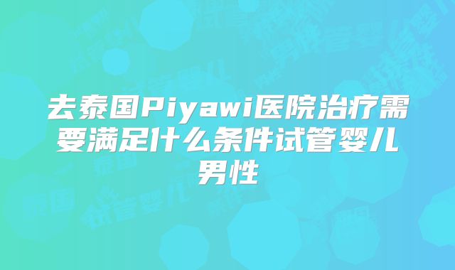去泰国Piyawi医院治疗需要满足什么条件试管婴儿男性