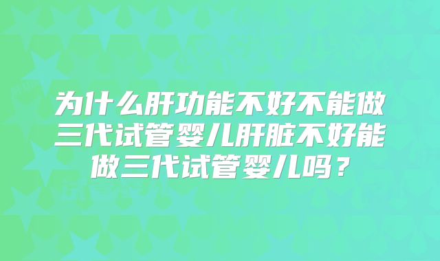 为什么肝功能不好不能做三代试管婴儿肝脏不好能做三代试管婴儿吗?