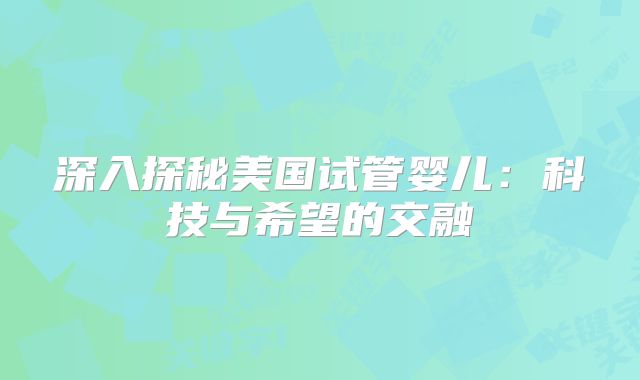 深入探秘美国试管婴儿：科技与希望的交融