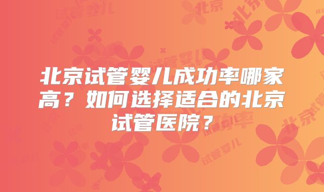 北京试管婴儿成功率哪家高?如何选择适合的北京试管医院?