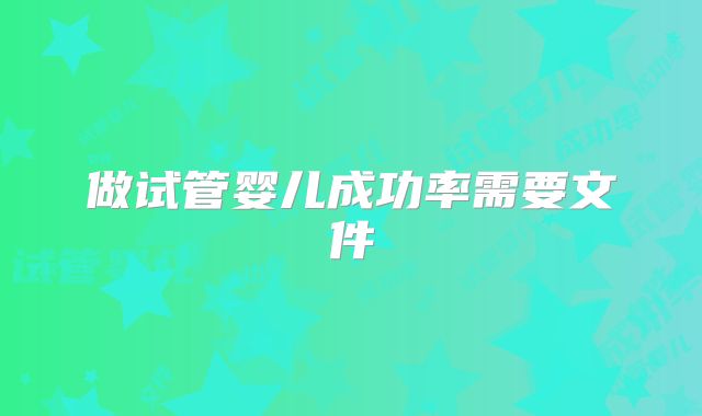 做试管婴儿成功率需要文件