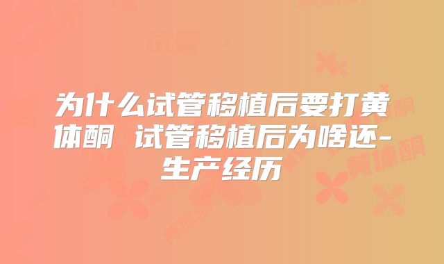 为什么试管移植后要打黄体酮 试管移植后为啥还-生产经历
