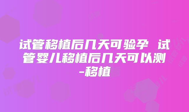 试管移植后几天可验孕 试管婴儿移植后几天可以测-移植