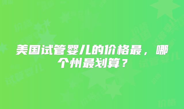 美国试管婴儿的价格最，哪个州最划算？