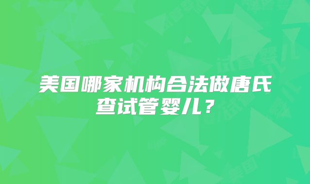 美国哪家机构合法做唐氏查试管婴儿？