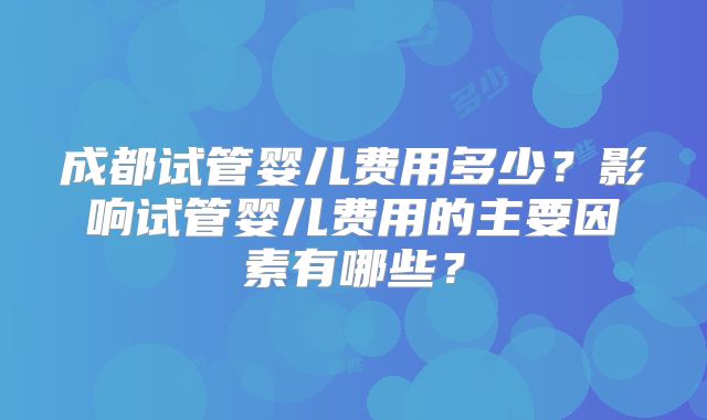 成都试管婴儿费用多少？影响试管婴儿费用的主要因素有哪些？