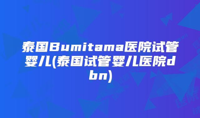 泰国Bumitama医院试管婴儿(泰国试管婴儿医院dbn)
