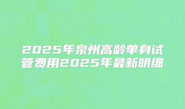 2025年泉州高龄单身试管费用2025年最新明细