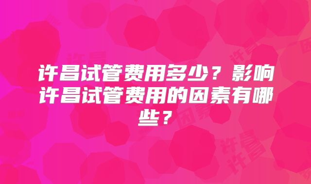 许昌试管费用多少？影响许昌试管费用的因素有哪些？