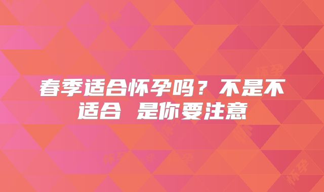 春季适合怀孕吗？不是不适合 是你要注意